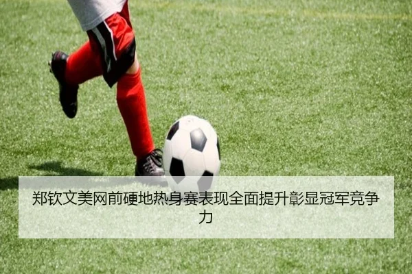 郑钦文美网前硬地热身赛表现全面提升彰显冠军竞争力