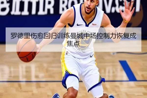 罗德里伤愈回归训练曼城中场控制力恢复成焦点
